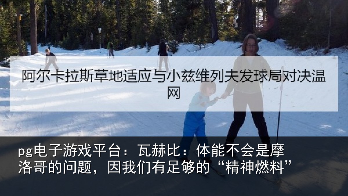 pg电子游戏平台：瓦赫比：体能不会是摩洛哥的问题，因我们有足够的“精神燃料”