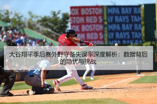 大谷翔平季后赛外野守备失误率深度解析：数据背后的隐忧与挑战