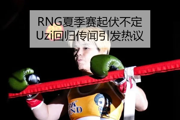 RNG夏季赛起伏不定 Uzi回归传闻引发热议