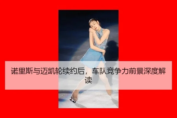 诺里斯与迈凯轮续约后，车队竞争力前景深度解读