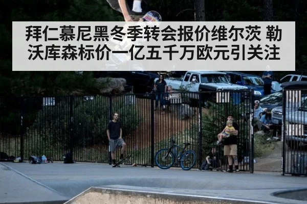 拜仁慕尼黑冬季转会报价维尔茨 勒沃库森标价一亿五千万欧元引关注