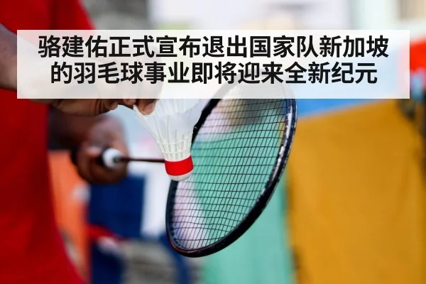 骆建佑正式宣布退出国家队新加坡的羽毛球事业即将迎来全新纪元