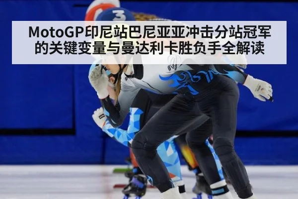 MotoGP印尼站巴尼亚亚冲击分站冠军的关键变量与曼达利卡胜负手全解读
