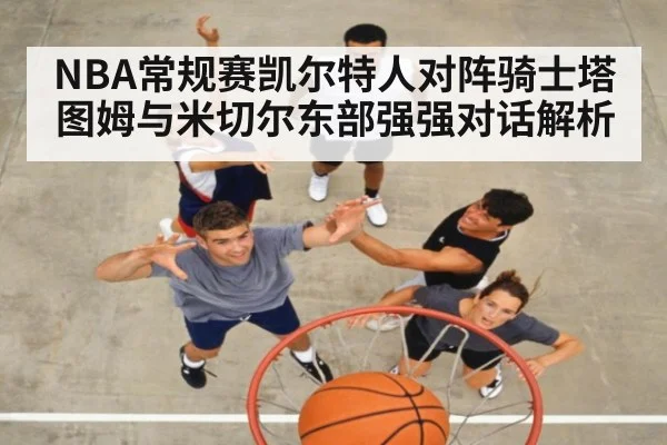 NBA常规赛凯尔特人对阵骑士塔图姆与米切尔东部强强对话解析