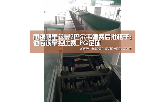 甩锅格里兹曼?巴尔韦德赛后批格子:他应该掌控比赛_PG足球(图4) PG电子